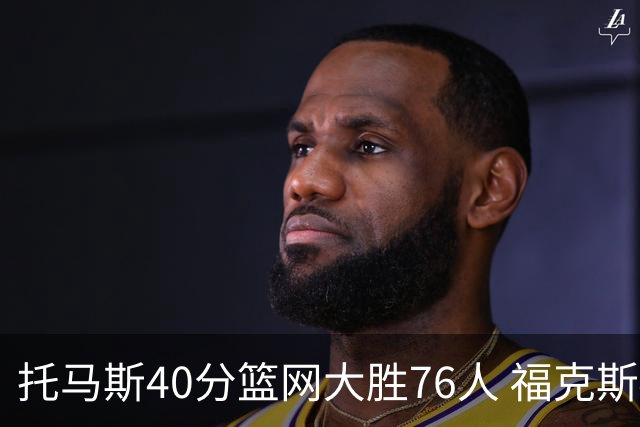 托马斯40分篮网大胜76人 福克斯41分国王屠牛